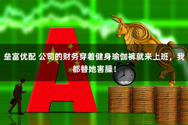 垒富优配 公司的财务穿着健身瑜伽裤就来上班，我都替她害臊！