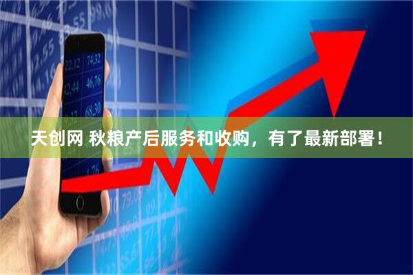 天创网 秋粮产后服务和收购，有了最新部署！