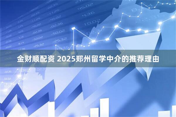 金财顺配资 2025郑州留学中介的推荐理由