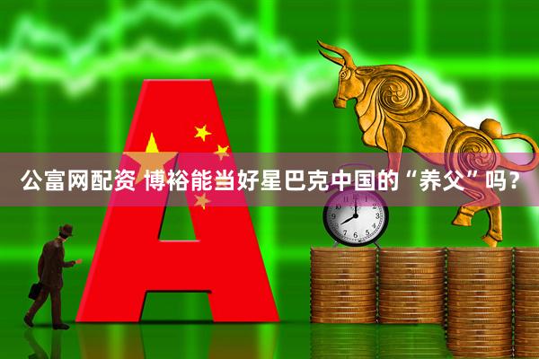 公富网配资 博裕能当好星巴克中国的“养父”吗？