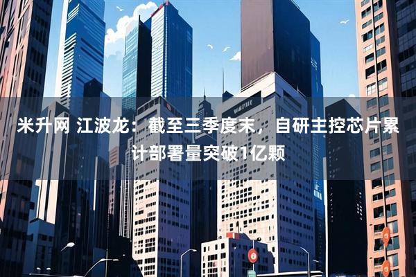 米升网 江波龙：截至三季度末，自研主控芯片累计部署量突破1亿颗