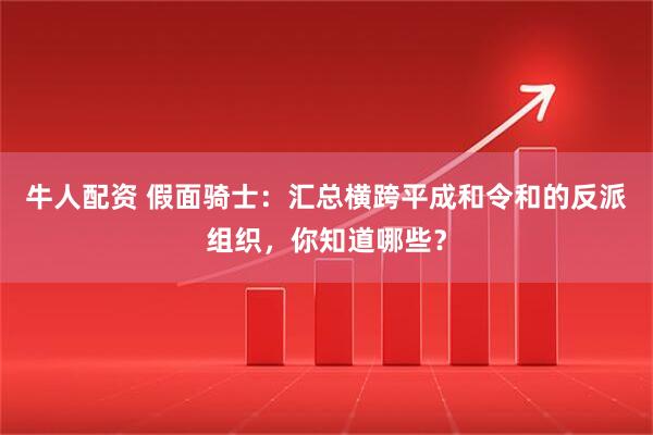 牛人配资 假面骑士：汇总横跨平成和令和的反派组织，你知道哪些？