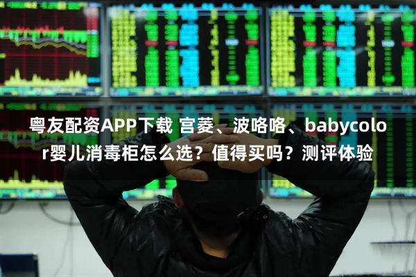 粤友配资APP下载 宫菱、波咯咯、babycolor婴儿消毒柜怎么选？值得买吗？测评体验