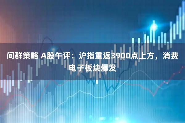 间群策略 A股午评：沪指重返3900点上方，消费电子板块爆发