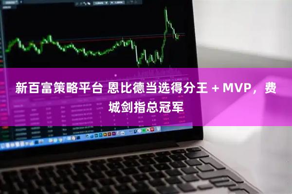 新百富策略平台 恩比德当选得分王 + MVP，费城剑指总冠军