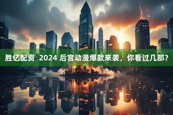 胜亿配资  2024 后宫动漫爆款来袭，你看过几部？