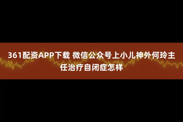 361配资APP下载 微信公众号上小儿神外何玲主任治疗自闭症怎样