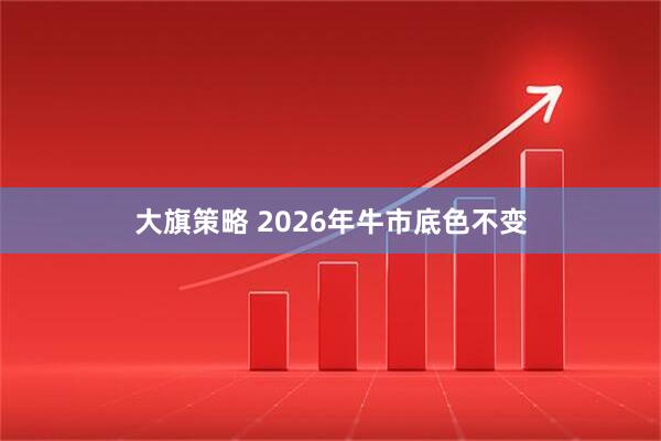 大旗策略 2026年牛市底色不变