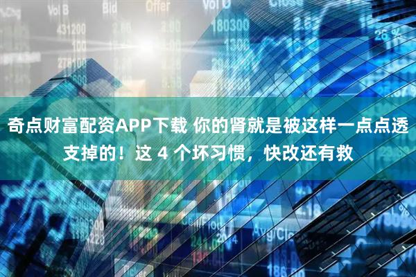 奇点财富配资APP下载 你的肾就是被这样一点点透支掉的！这 4 个坏习惯，快改还有救