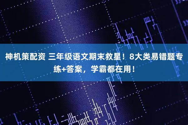 神机策配资 三年级语文期末救星！8大类易错题专练+答案，学霸都在用！
