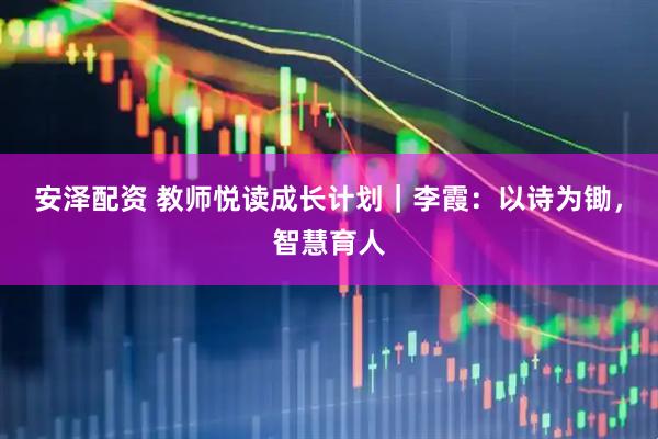 安泽配资 教师悦读成长计划｜李霞：以诗为锄，智慧育人