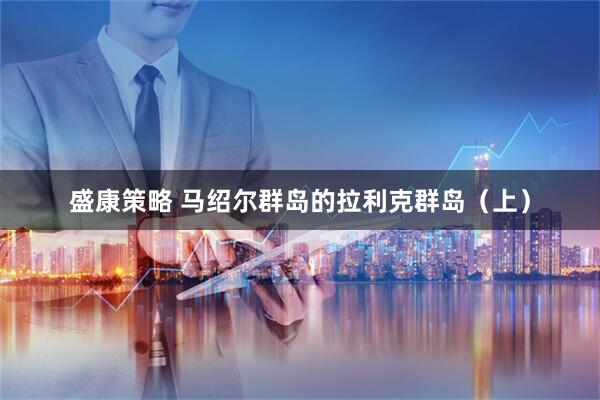 盛康策略 马绍尔群岛的拉利克群岛（上）