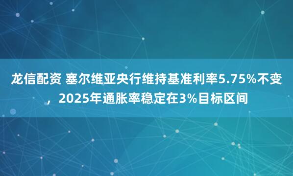 龙信配资 塞尔维亚央行维持基准利率5.75%不变，2025年通胀率稳定在3%目标区间