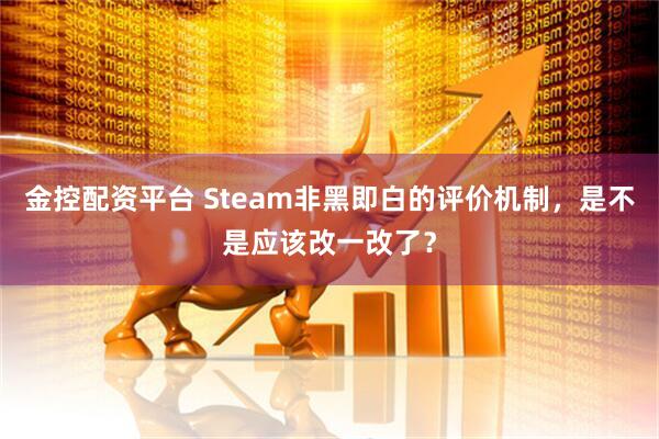 金控配资平台 Steam非黑即白的评价机制，是不是应该改一改了？