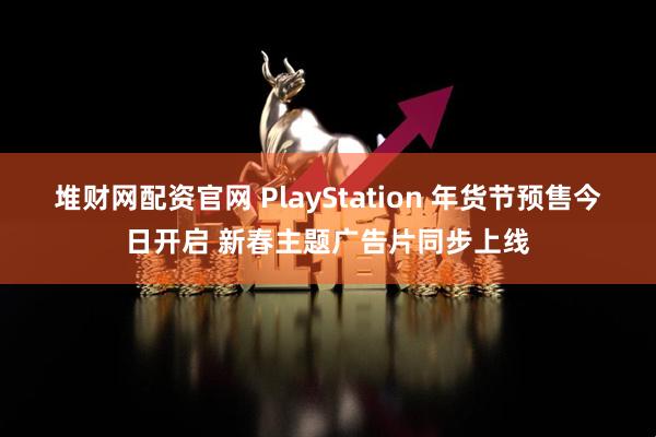 堆财网配资官网 PlayStation 年货节预售今日开启 新春主题广告片同步上线