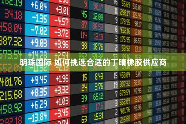明珠国际 如何挑选合适的丁晴橡胶供应商