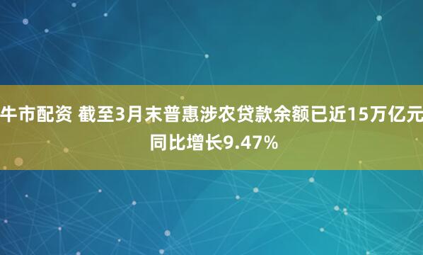 牛市配资 截至3月末普惠涉农贷款余额已近15万亿元 同比增长9.47%