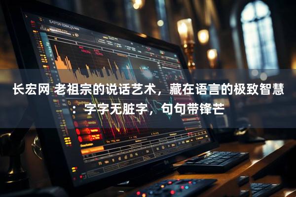 长宏网 老祖宗的说话艺术，藏在语言的极致智慧：字字无脏字，句句带锋芒