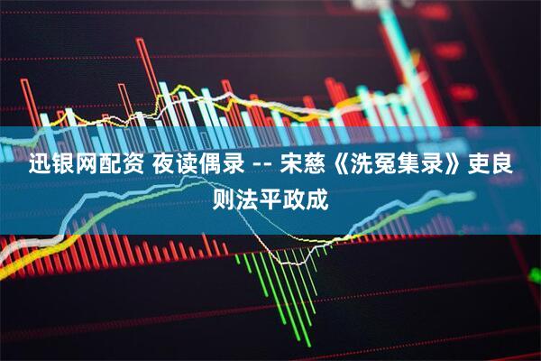 迅银网配资 夜读偶录 -- 宋慈《洗冤集录》吏良则法平政成
